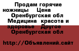 Продам горячие ножницы  › Цена ­ 20 000 - Оренбургская обл. Медицина, красота и здоровье » Другое   . Оренбургская обл.